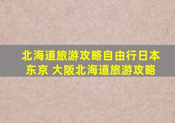 北海道旅游攻略自由行日本东京 大阪北海道旅游攻略